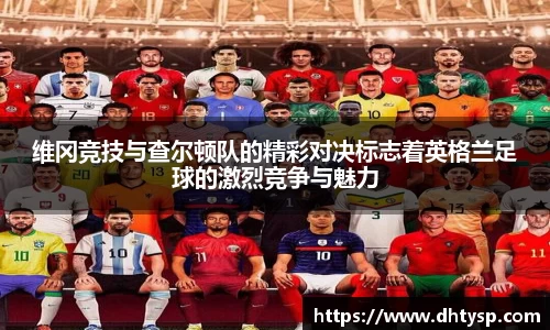 维冈竞技与查尔顿队的精彩对决标志着英格兰足球的激烈竞争与魅力