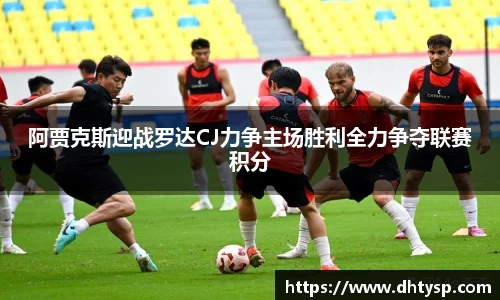 阿贾克斯迎战罗达CJ力争主场胜利全力争夺联赛积分